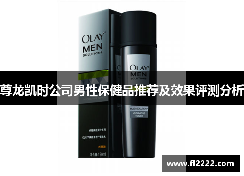 尊龙凯时公司男性保健品推荐及效果评测分析