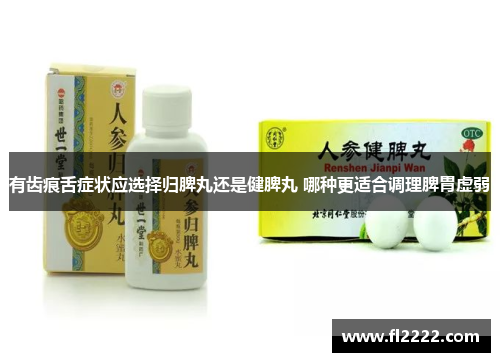 有齿痕舌症状应选择归脾丸还是健脾丸 哪种更适合调理脾胃虚弱