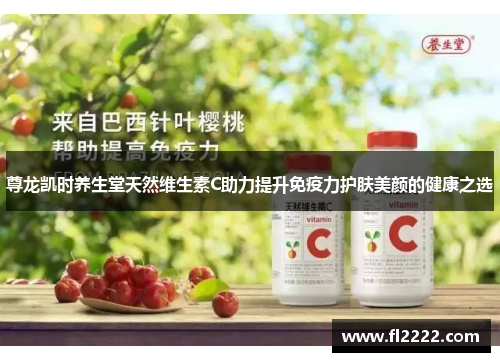 尊龙凯时养生堂天然维生素C助力提升免疫力护肤美颜的健康之选 尊龙凯时养生堂天然维生素C助力提升免疫力护肤美颜的健康之选