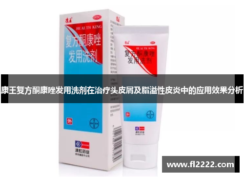 康王复方酮康唑发用洗剂在治疗头皮屑及脂溢性皮炎中的应用效果分析