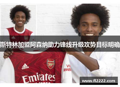 斯特林加盟阿森纳助力锋线升级攻势目标明确