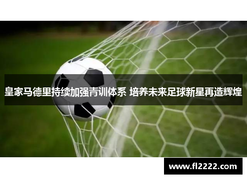 皇家马德里持续加强青训体系 培养未来足球新星再造辉煌